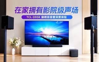 在家拥有影院级声场 TCL Q95K 旗舰回音壁深度体验
