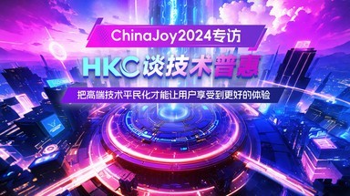 ChinaJoy2024专访｜ HKC谈技术普惠